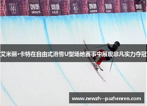 艾米丽·卡特在自由式滑雪U型场地赛事中展现非凡实力夺冠