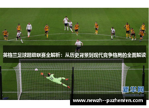 英格兰足球超级联赛全解析：从历史背景到现代竞争格局的全面解读