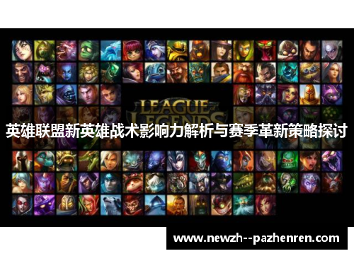 英雄联盟新英雄战术影响力解析与赛季革新策略探讨