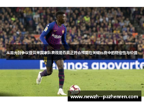 从高光到争议登贝莱国家队表现是否真正符合预期在关键比赛中的稳定性与价值