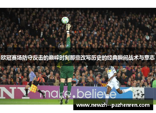 欧冠赛场防守反击的巅峰时刻那些改写历史的经典瞬间战术与意志
