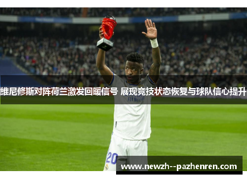 维尼修斯对阵荷兰激发回暖信号 展现竞技状态恢复与球队信心提升