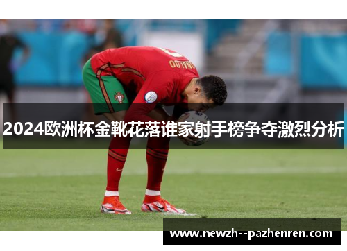 2024欧洲杯金靴花落谁家射手榜争夺激烈分析
