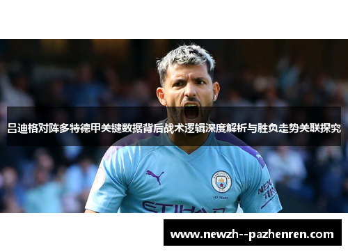 吕迪格对阵多特德甲关键数据背后战术逻辑深度解析与胜负走势关联探究