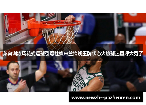 莱奥训练场花式运球引爆社媒米兰锋线王牌状态火热球迷直呼太秀了